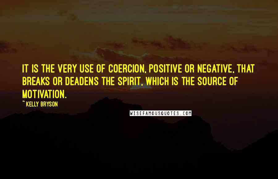 Kelly Bryson quotes: It is the very use of coercion, positive or negative, that breaks or deadens the spirit, which is the source of motivation.