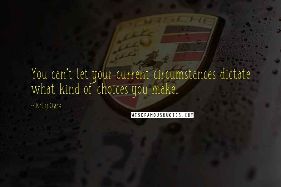 Kelly Clark quotes: You can't let your current circumstances dictate what kind of choices you make.