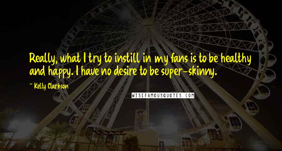 Kelly Clarkson quotes: Really, what I try to instill in my fans is to be healthy and happy. I have no desire to be super-skinny.