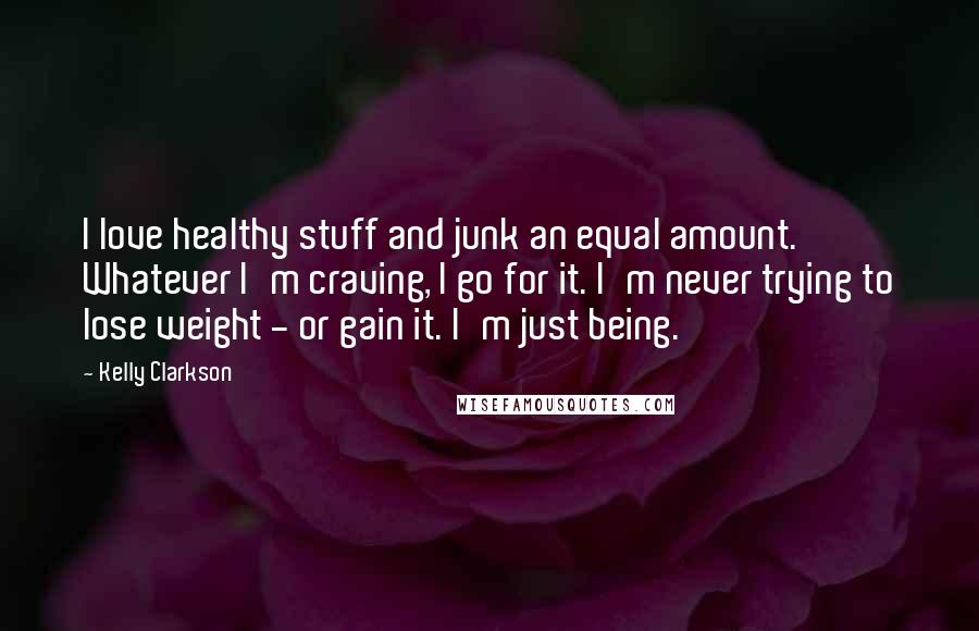 Kelly Clarkson quotes: I love healthy stuff and junk an equal amount. Whatever I'm craving, I go for it. I'm never trying to lose weight - or gain it. I'm just being.