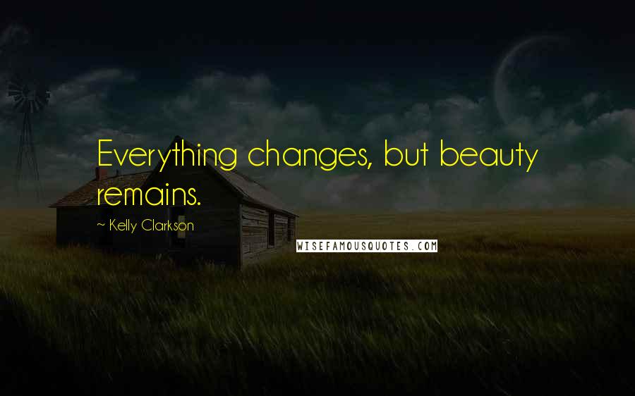 Kelly Clarkson quotes: Everything changes, but beauty remains.