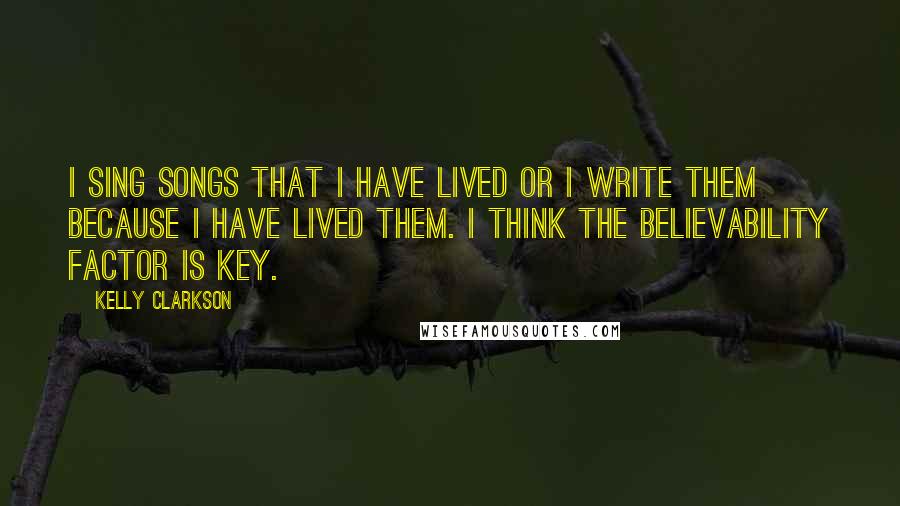 Kelly Clarkson quotes: I sing songs that I have lived or I write them because I have lived them. I think the believability factor is key.