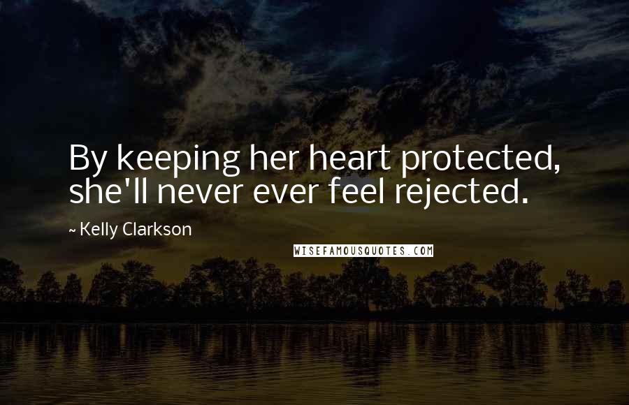 Kelly Clarkson quotes: By keeping her heart protected, she'll never ever feel rejected.