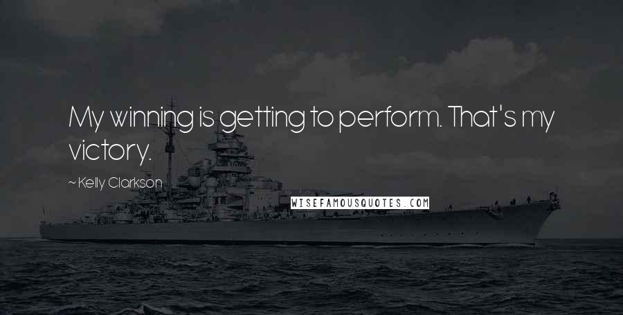 Kelly Clarkson quotes: My winning is getting to perform. That's my victory.