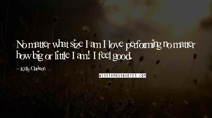 Kelly Clarkson quotes: No matter what size I am I love performing no matter how big or little I am! I feel good.