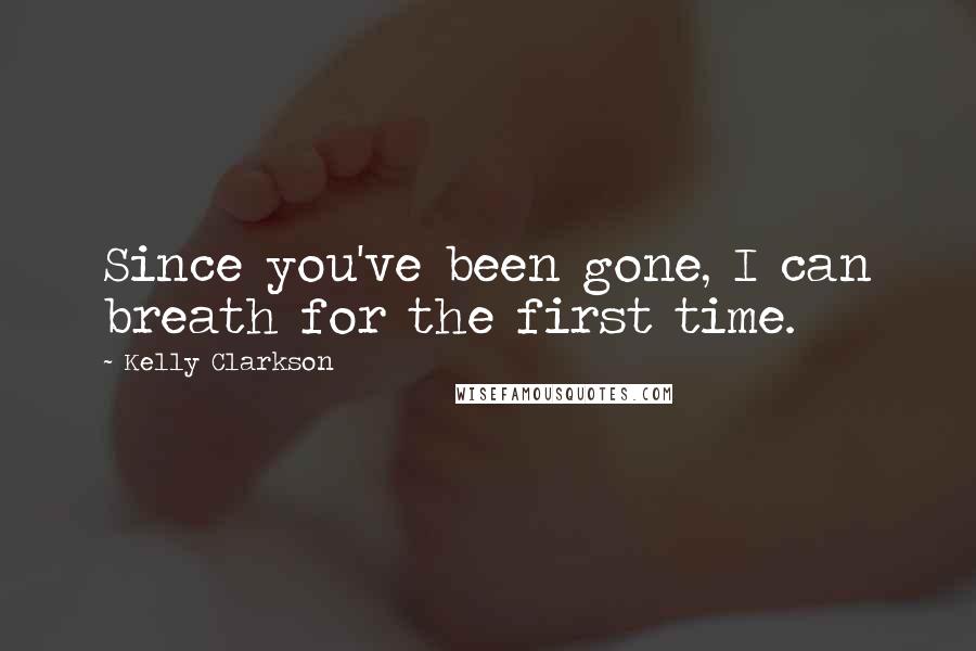 Kelly Clarkson quotes: Since you've been gone, I can breath for the first time.