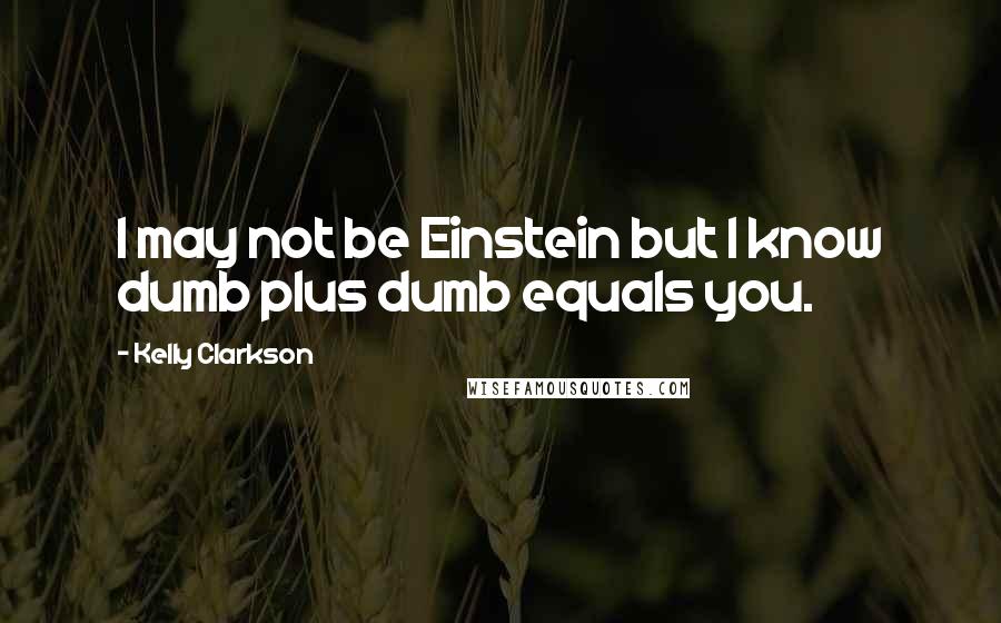 Kelly Clarkson quotes: I may not be Einstein but I know dumb plus dumb equals you.