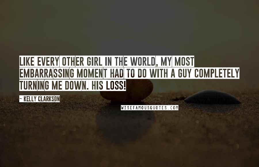 Kelly Clarkson quotes: Like every other girl in the world, my most embarrassing moment had to do with a guy completely turning me down. His loss!