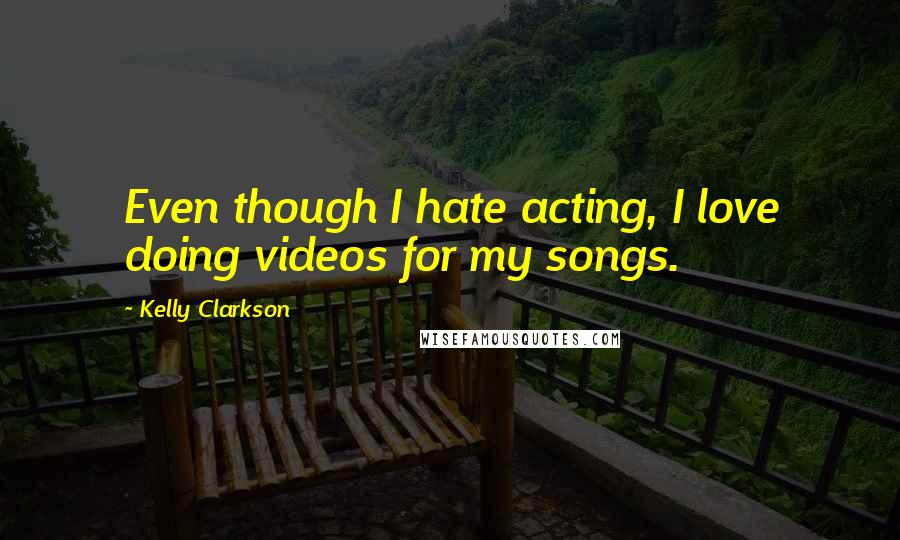 Kelly Clarkson quotes: Even though I hate acting, I love doing videos for my songs.