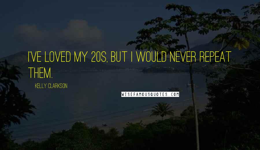 Kelly Clarkson quotes: I've loved my 20s, but I would never repeat them.