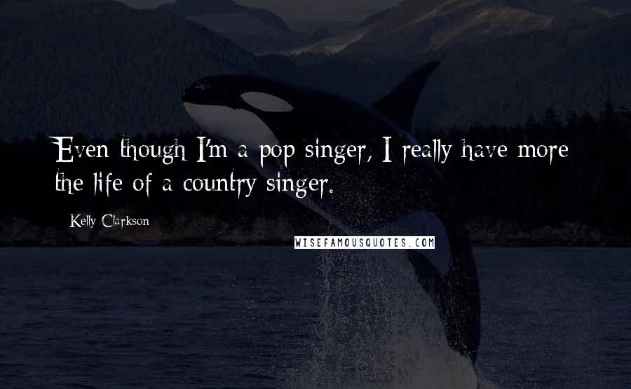 Kelly Clarkson quotes: Even though I'm a pop singer, I really have more the life of a country singer.