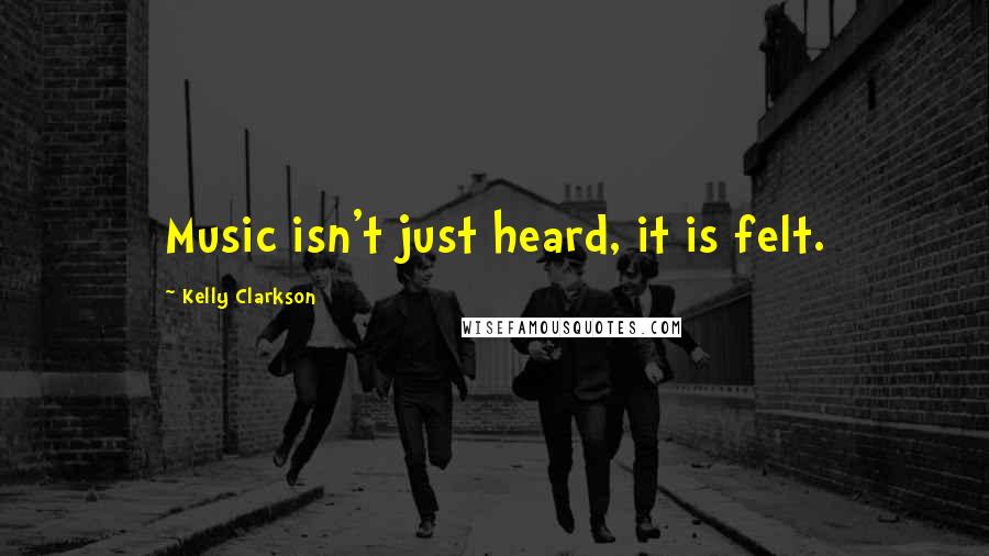 Kelly Clarkson quotes: Music isn't just heard, it is felt.