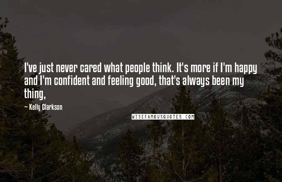 Kelly Clarkson quotes: I've just never cared what people think. It's more if I'm happy and I'm confident and feeling good, that's always been my thing,