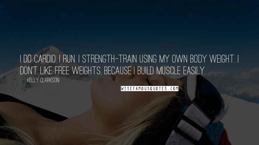 Kelly Clarkson quotes: I do cardio. I run. I strength-train using my own body weight. I don't like free weights, because I build muscle easily.