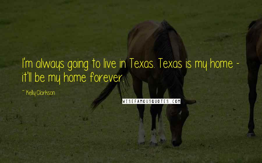Kelly Clarkson quotes: I'm always going to live in Texas. Texas is my home - it'll be my home forever.
