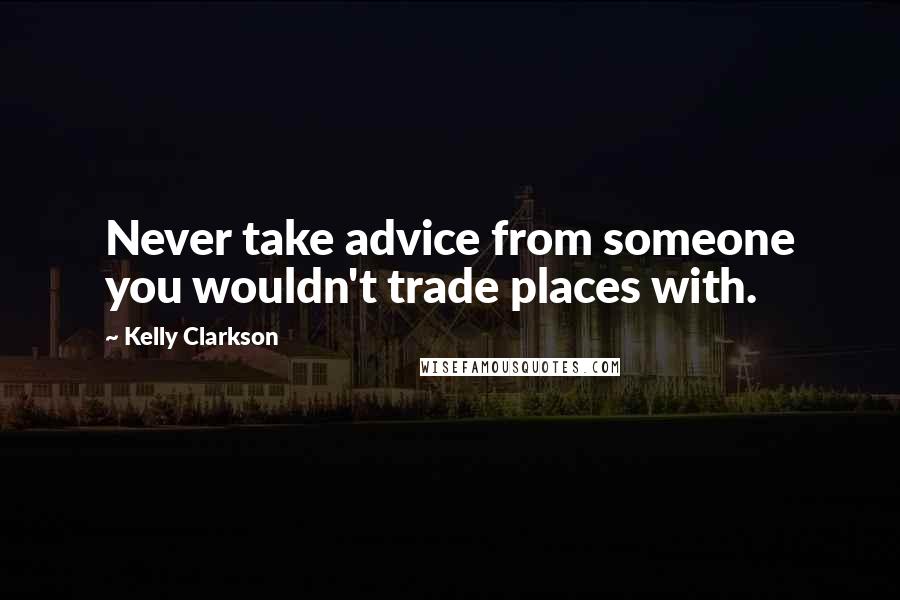 Kelly Clarkson quotes: Never take advice from someone you wouldn't trade places with.