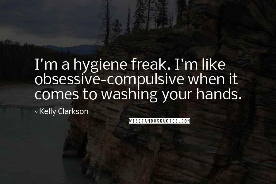 Kelly Clarkson quotes: I'm a hygiene freak. I'm like obsessive-compulsive when it comes to washing your hands.