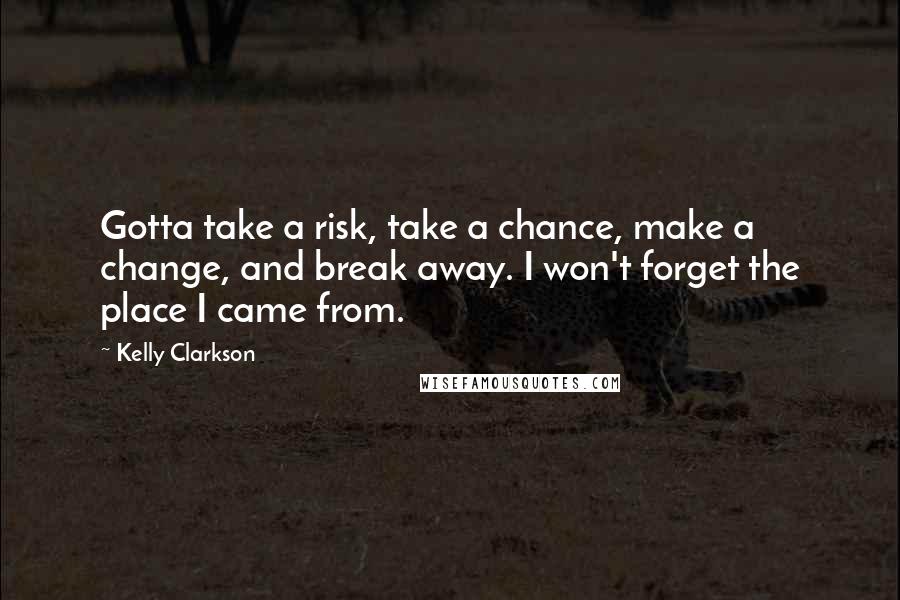 Kelly Clarkson quotes: Gotta take a risk, take a chance, make a change, and break away. I won't forget the place I came from.