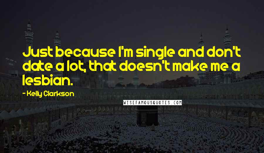 Kelly Clarkson quotes: Just because I'm single and don't date a lot, that doesn't make me a lesbian.