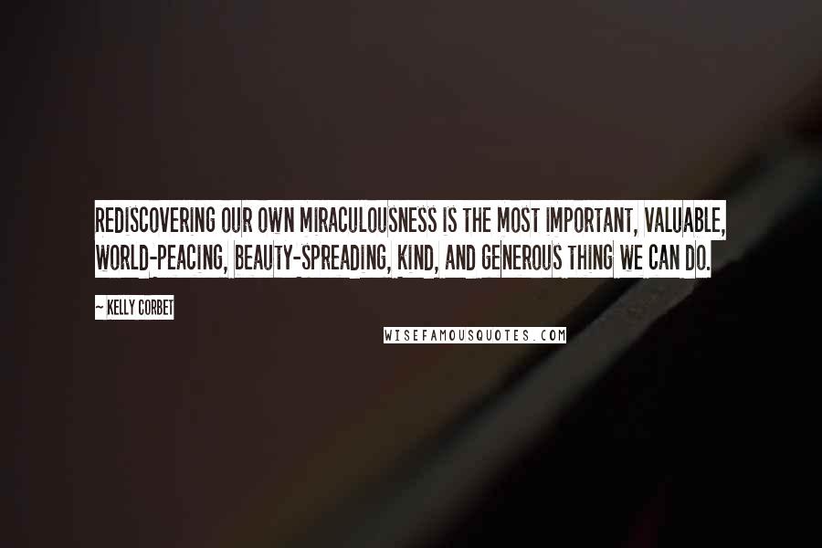 Kelly Corbet quotes: Rediscovering our own miraculousness is the most important, valuable, world-peacing, beauty-spreading, kind, and generous thing we can do. Kelly Corbet quotes: Rediscovering our own miraculousness is the most important, valuable, world-peacing, beauty-spreading, kind, and generous thing we can do.