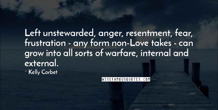 Kelly Corbet quotes: Left unstewarded, anger, resentment, fear, frustration - any form non-Love takes - can grow into all sorts of warfare, internal and external.