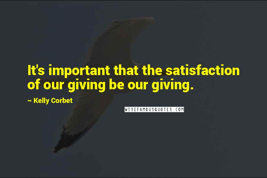 Kelly Corbet quotes: It's important that the satisfaction of our giving be our giving.