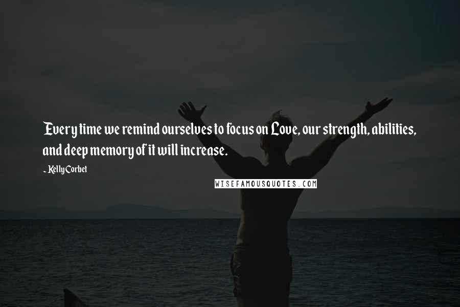 Kelly Corbet quotes: Every time we remind ourselves to focus on Love, our strength, abilities, and deep memory of it will increase.