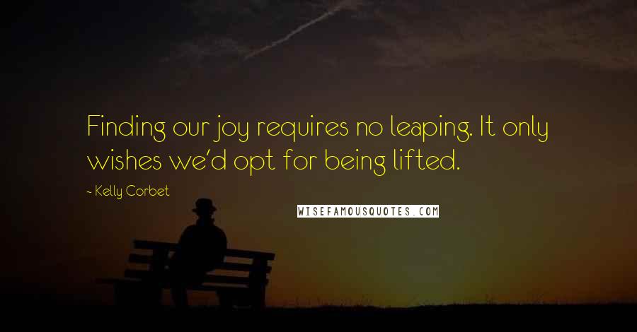 Kelly Corbet quotes: Finding our joy requires no leaping. It only wishes we'd opt for being lifted.