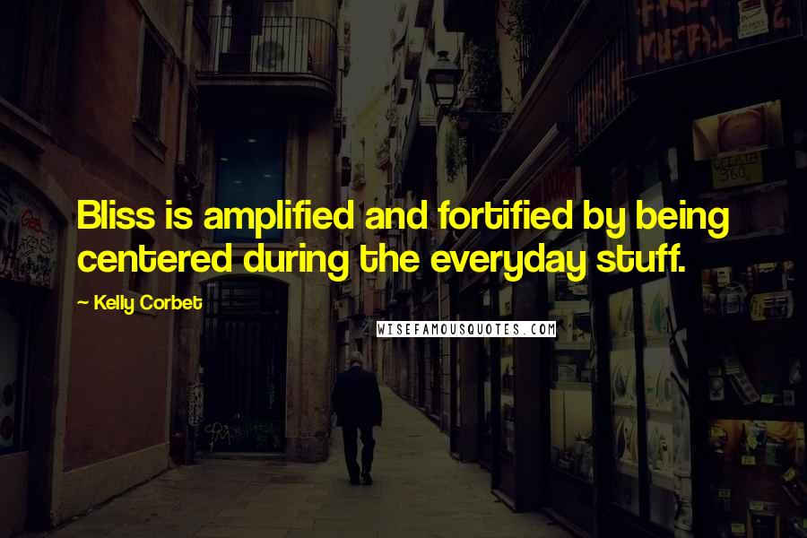 Kelly Corbet quotes: Bliss is amplified and fortified by being centered during the everyday stuff.