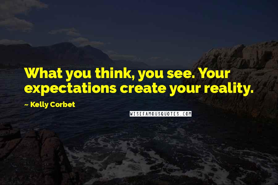Kelly Corbet quotes: What you think, you see. Your expectations create your reality.