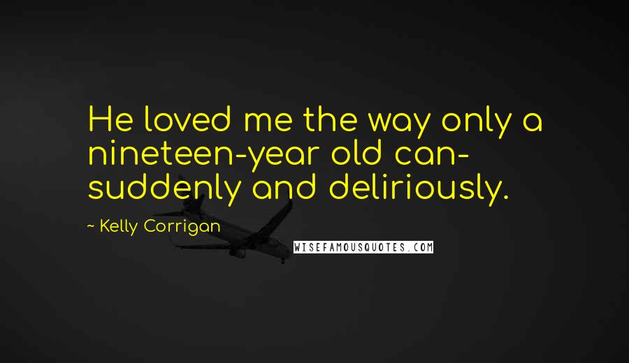Kelly Corrigan quotes: He loved me the way only a nineteen-year old can- suddenly and deliriously. Kelly Corrigan quotes: He loved me the way only a nineteen-year old can- suddenly and deliriously.