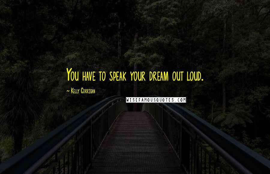 Kelly Corrigan quotes: You have to speak your dream out loud. Kelly Corrigan quotes: You have to speak your dream out loud.