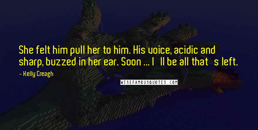 Kelly Creagh quotes: She felt him pull her to him. His voice, acidic and sharp, buzzed in her ear. Soon ... I'll be all that's left.