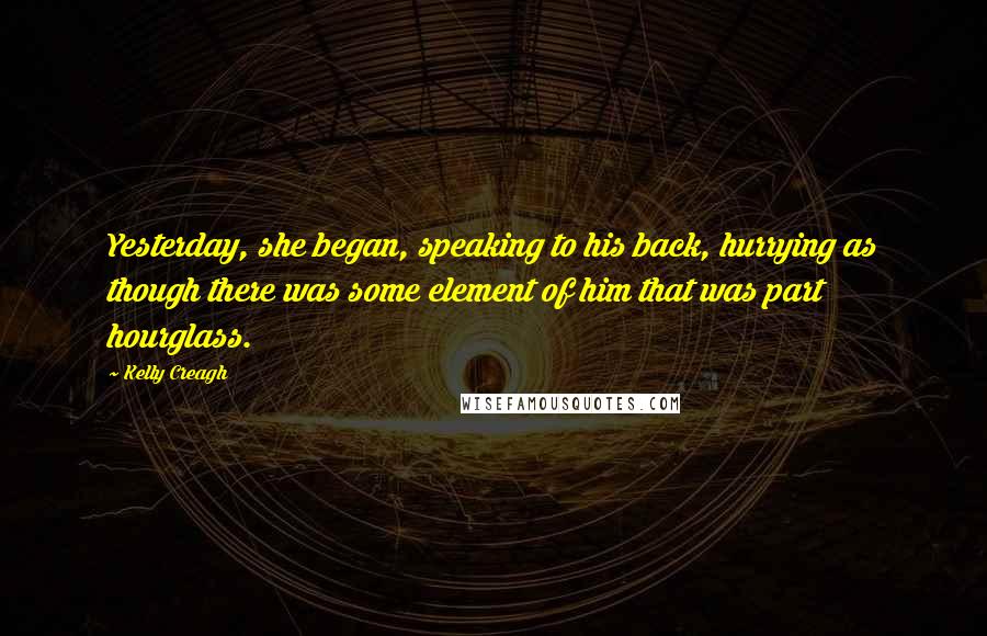 Kelly Creagh quotes: Yesterday, she began, speaking to his back, hurrying as though there was some element of him that was part hourglass. Kelly Creagh quotes: Yesterday, she began, speaking to his back, hurrying as though there was some element of him that was part hourglass.