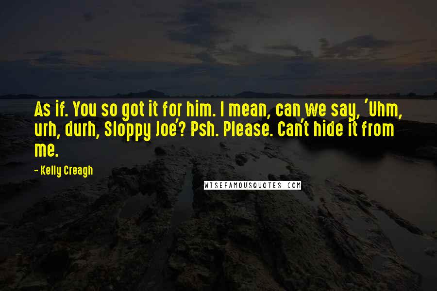 Kelly Creagh quotes: As if. You so got it for him. I mean, can we say, 'Uhm, urh, durh, Sloppy Joe'? Psh. Please. Can't hide it from me.