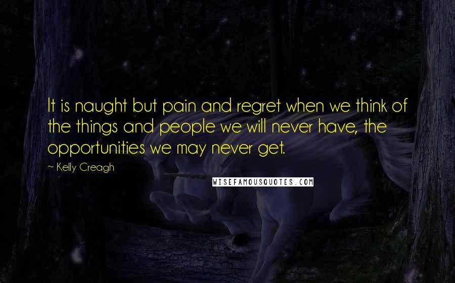 Kelly Creagh quotes: It is naught but pain and regret when we think of the things and people we will never have, the opportunities we may never get.