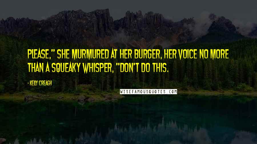 Kelly Creagh quotes: Please," she murmured at her burger, her voice no more than a squeaky whisper, "Don't do this.