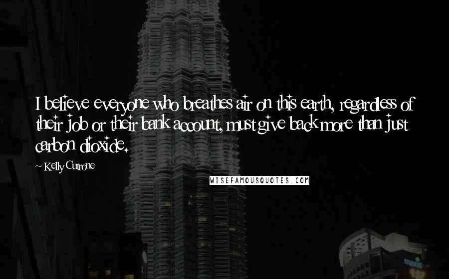 Kelly Cutrone quotes: I believe everyone who breathes air on this earth, regardless of their job or their bank account, must give back more than just carbon dioxide. Kelly Cutrone quotes: I believe everyone who breathes air on this earth, regardless of their job or their bank account, must give back more than just carbon dioxide.