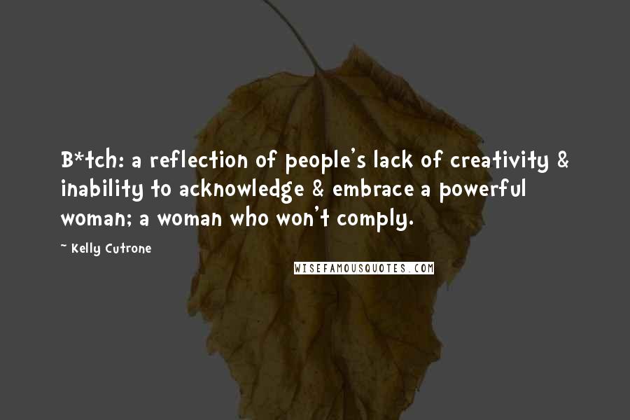 Kelly Cutrone quotes: B*tch: a reflection of people's lack of creativity & inability to acknowledge & embrace a powerful woman; a woman who won't comply.