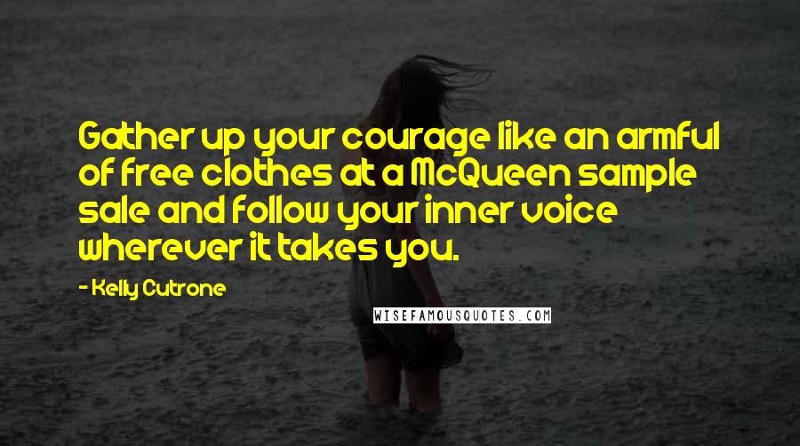 Kelly Cutrone quotes: Gather up your courage like an armful of free clothes at a McQueen sample sale and follow your inner voice wherever it takes you.