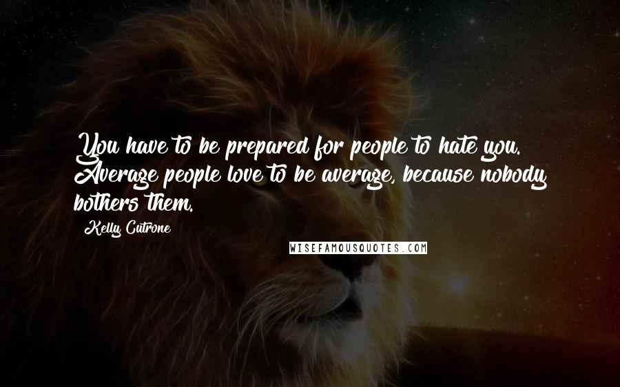 Kelly Cutrone quotes: You have to be prepared for people to hate you. Average people love to be average, because nobody bothers them.