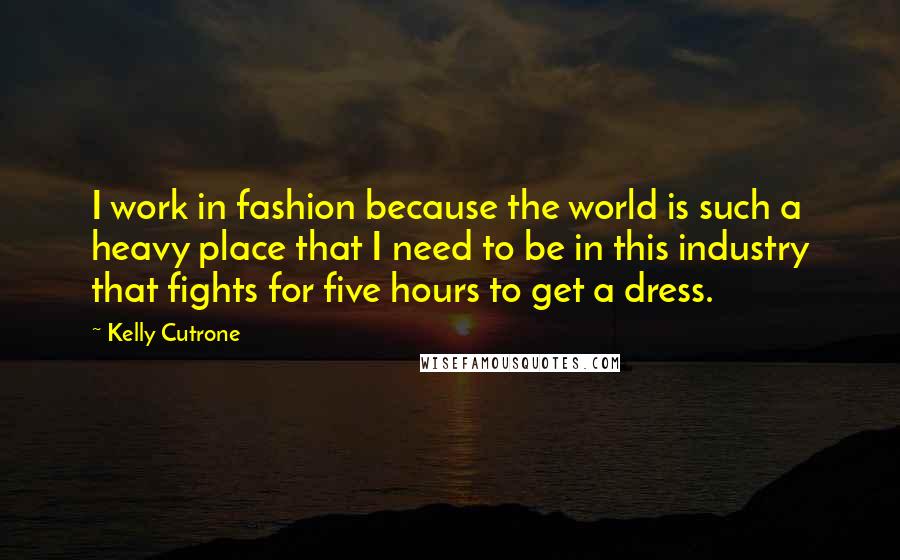 Kelly Cutrone quotes: I work in fashion because the world is such a heavy place that I need to be in this industry that fights for five hours to get a dress.