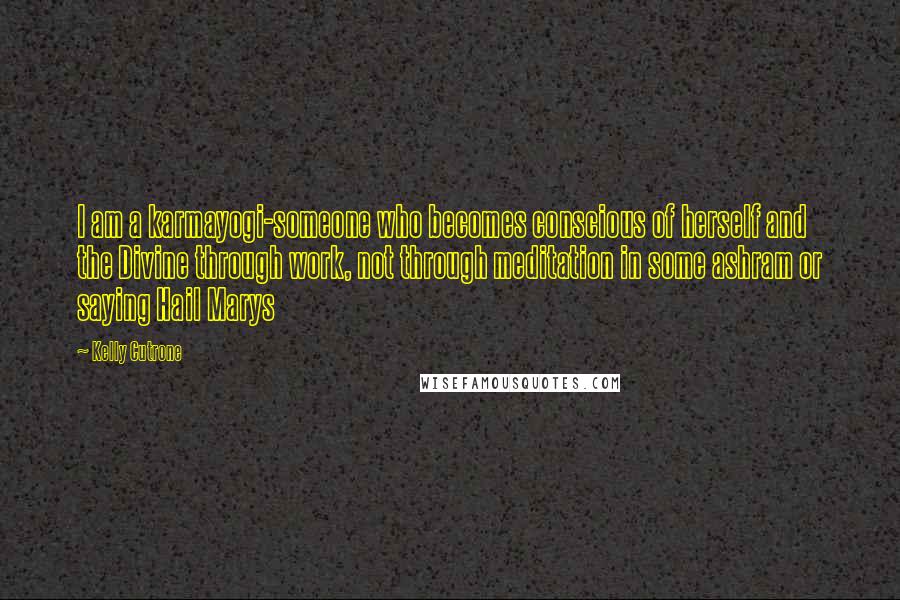 Kelly Cutrone quotes: I am a karmayogi-someone who becomes conscious of herself and the Divine through work, not through meditation in some ashram or saying Hail Marys Kelly Cutrone quotes: I am a karmayogi-someone who becomes conscious of herself and the Divine through work, not through meditation in some ashram or saying Hail Marys