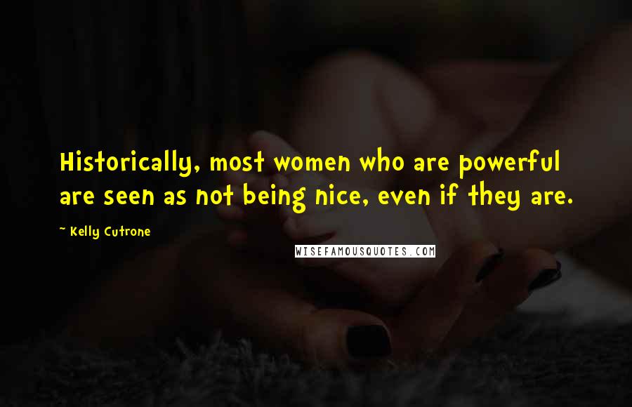 Kelly Cutrone quotes: Historically, most women who are powerful are seen as not being nice, even if they are.