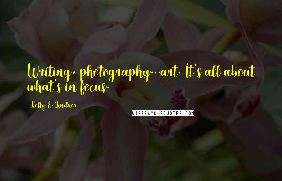 Kelly E. Lindner quotes: Writing, photography...art. It's all about what's in focus.