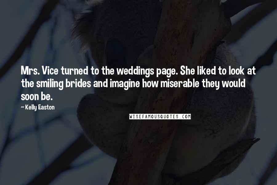 Kelly Easton quotes: Mrs. Vice turned to the weddings page. She liked to look at the smiling brides and imagine how miserable they would soon be.