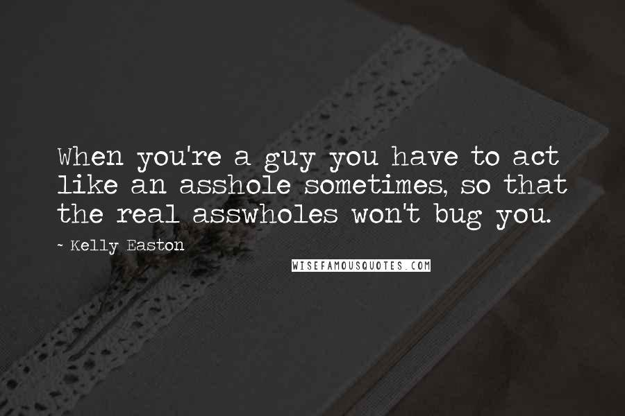Kelly Easton quotes: When you're a guy you have to act like an asshole sometimes, so that the real asswholes won't bug you.