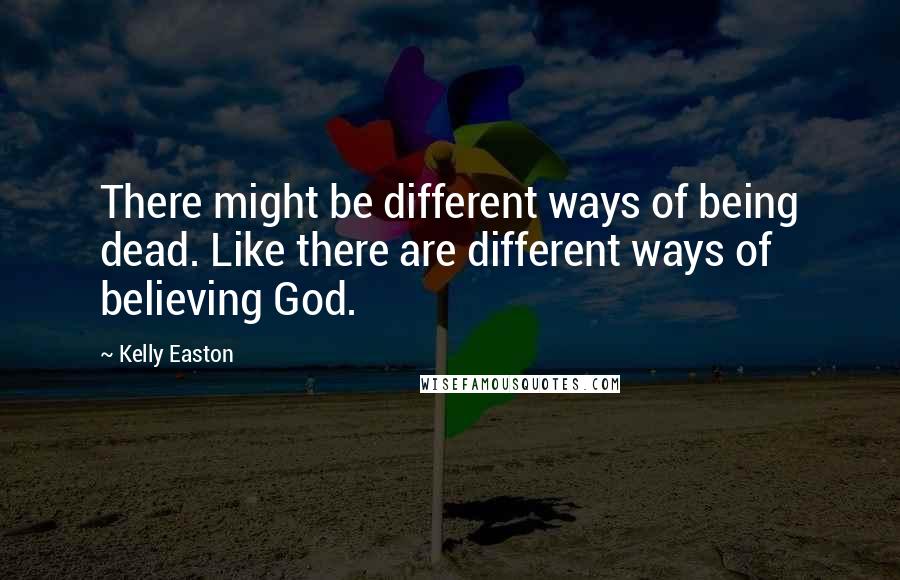 Kelly Easton quotes: There might be different ways of being dead. Like there are different ways of believing God.