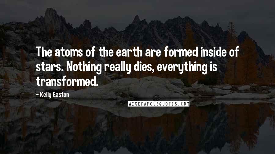 Kelly Easton quotes: The atoms of the earth are formed inside of stars. Nothing really dies, everything is transformed.