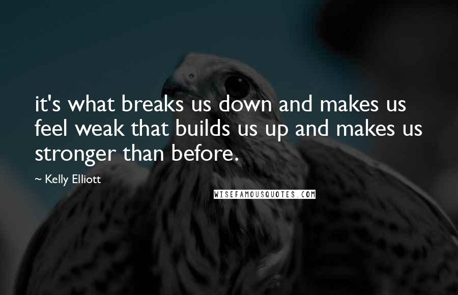 Kelly Elliott quotes: it's what breaks us down and makes us feel weak that builds us up and makes us stronger than before.